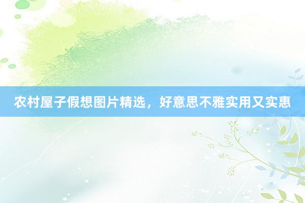 农村屋子假想图片精选，好意思不雅实用又实惠